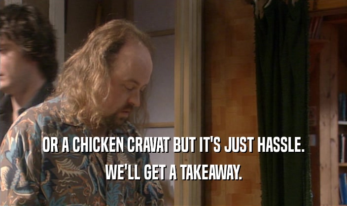 OR A CHICKEN CRAVAT BUT IT'S JUST HASSLE. WE'LL GET A TAKEAWAY. 