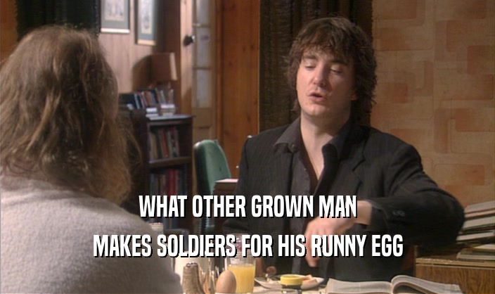 WHAT OTHER GROWN MAN
 MAKES SOLDIERS FOR HIS RUNNY EGG
 