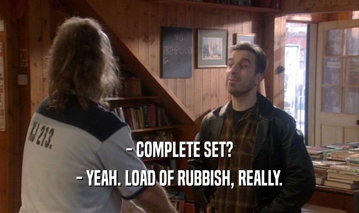 - COMPLETE SET?
 - YEAH. LOAD OF RUBBISH, REALLY.
 
