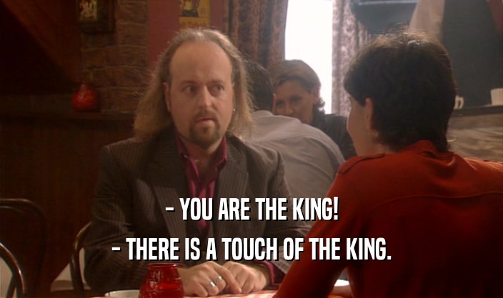 - YOU ARE THE KING!
 - THERE IS A TOUCH OF THE KING.
 