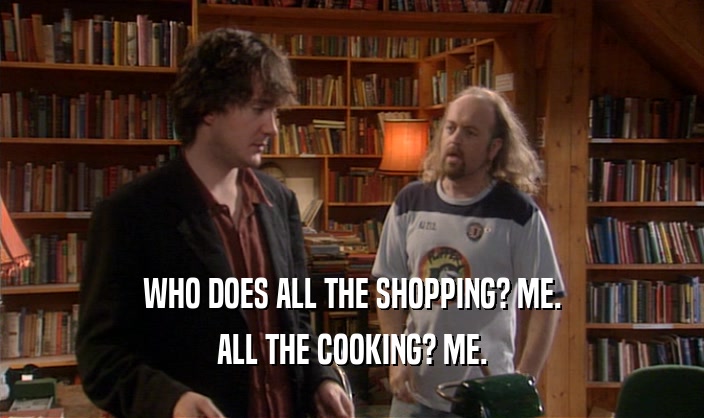 WHO DOES ALL THE SHOPPING? ME. ALL THE COOKING? ME. 