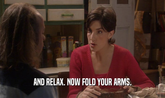 AND RELAX. NOW FOLD YOUR ARMS.  