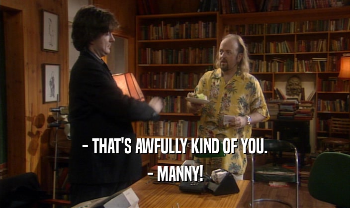 - THAT'S AWFULLY KIND OF YOU. - MANNY! 