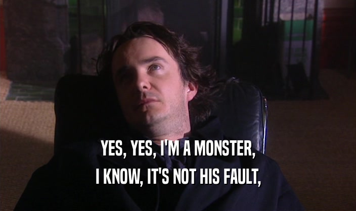 YES, YES, I'M A MONSTER,
 I KNOW, IT'S NOT HIS FAULT,
 