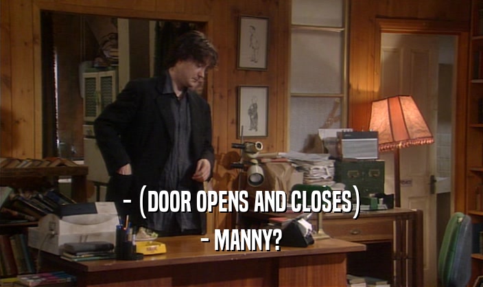 - (DOOR OPENS AND CLOSES) - MANNY? 