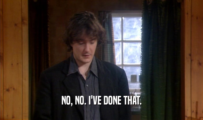 NO, NO. I'VE DONE THAT.  