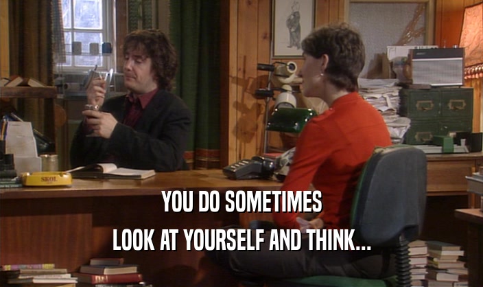 YOU DO SOMETIMES LOOK AT YOURSELF AND THINK... 