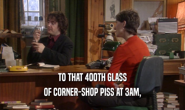 TO THAT 400TH GLASS
 OF CORNER-SHOP PISS AT 3AM,
 