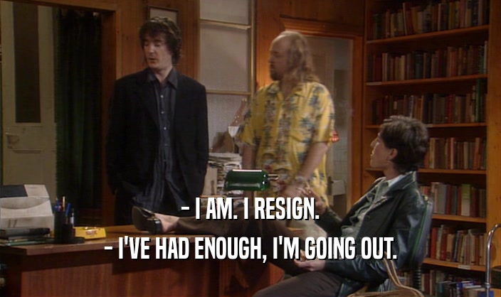 - I AM. I RESIGN.
 - I'VE HAD ENOUGH, I'M GOING OUT.
 