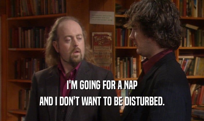 I'M GOING FOR A NAP AND I DON'T WANT TO BE DISTURBED. 