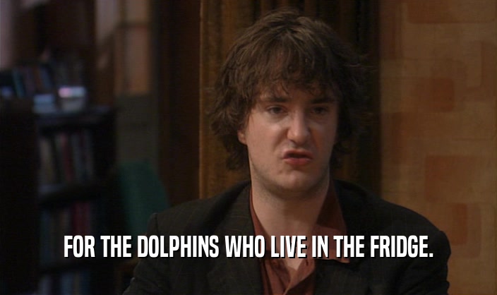 FOR THE DOLPHINS WHO LIVE IN THE FRIDGE.
  