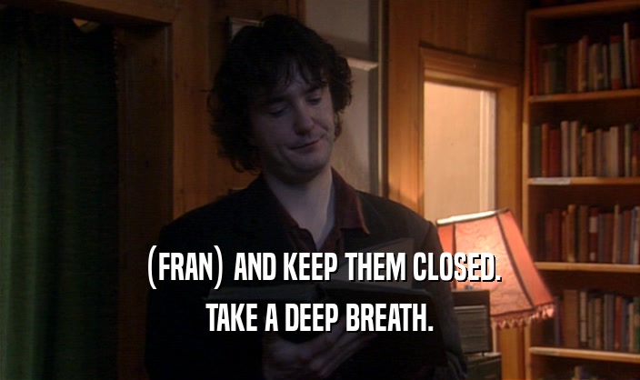 (FRAN) AND KEEP THEM CLOSED. TAKE A DEEP BREATH. 