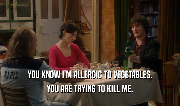 YOU KNOW I'M ALLERGIC TO VEGETABLES.
 YOU ARE TRYING TO KILL ME.
 