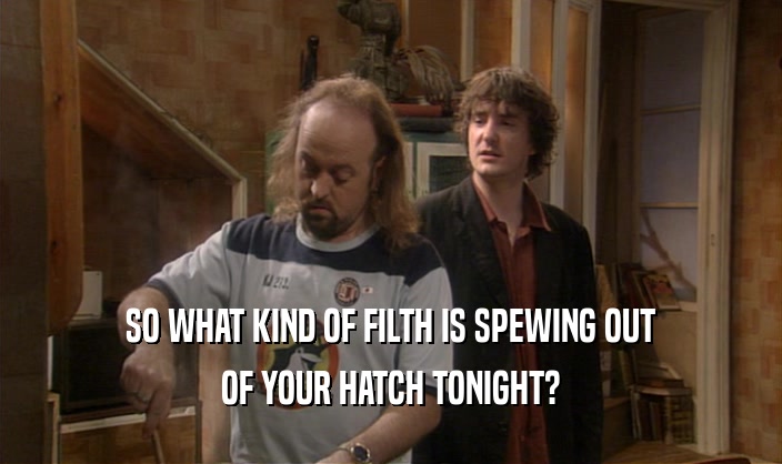 SO WHAT KIND OF FILTH IS SPEWING OUT OF YOUR HATCH TONIGHT? 