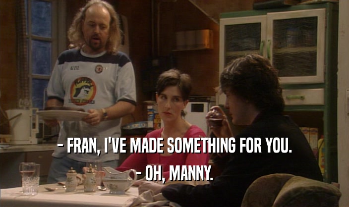 - FRAN, I'VE MADE SOMETHING FOR YOU.
 - OH, MANNY.
 