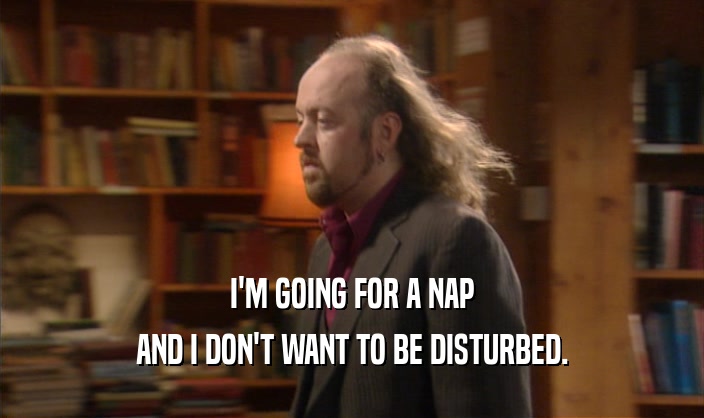I'M GOING FOR A NAP AND I DON'T WANT TO BE DISTURBED. 