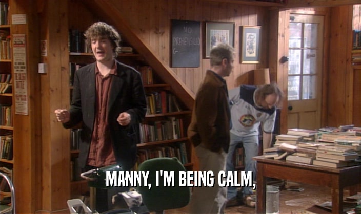 MANNY, I'M BEING CALM,
  