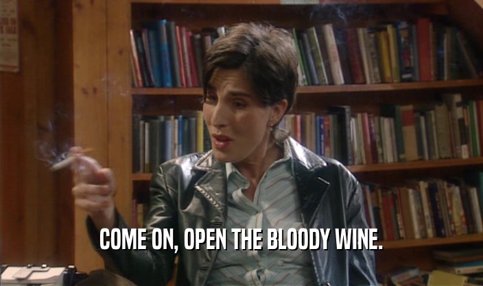 COME ON, OPEN THE BLOODY WINE.  