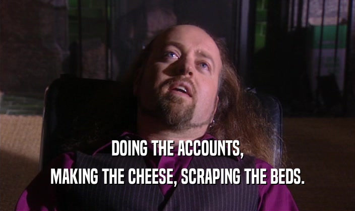 DOING THE ACCOUNTS, MAKING THE CHEESE, SCRAPING THE BEDS. 