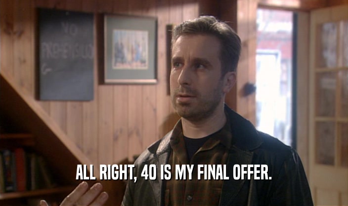 ALL RIGHT, 40 IS MY FINAL OFFER.
  