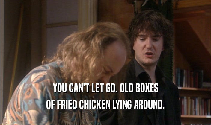 YOU CAN'T LET GO. OLD BOXES OF FRIED CHICKEN LYING AROUND. 