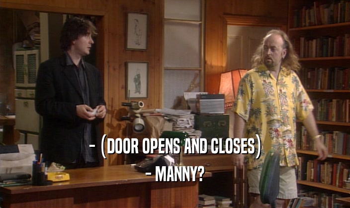 - (DOOR OPENS AND CLOSES) - MANNY? 