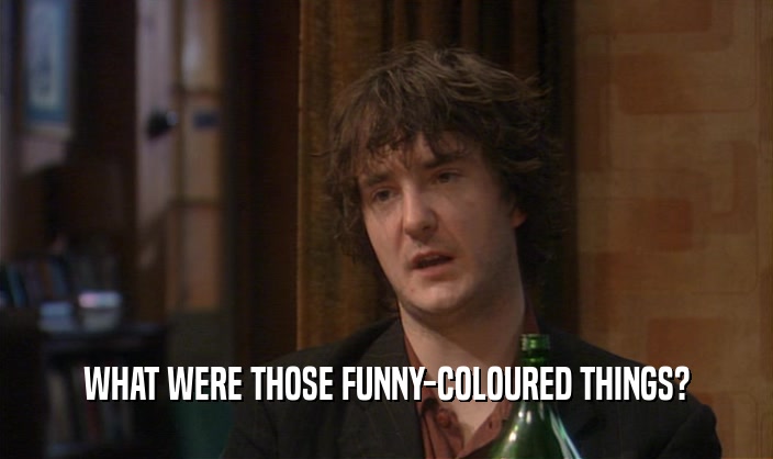 WHAT WERE THOSE FUNNY-COLOURED THINGS?  