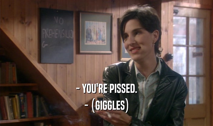 - YOU'RE PISSED. - (GIGGLES) 