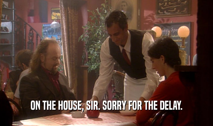 ON THE HOUSE, SIR. SORRY FOR THE DELAY.
  
