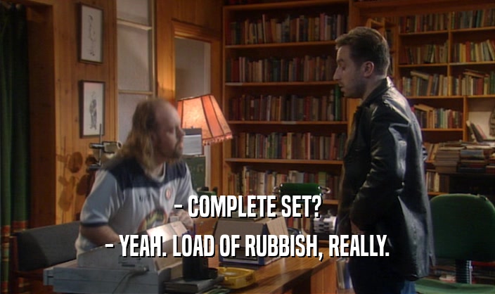 - COMPLETE SET?
 - YEAH. LOAD OF RUBBISH, REALLY.
 