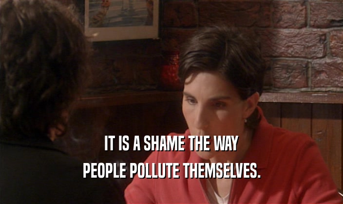 IT IS A SHAME THE WAY PEOPLE POLLUTE THEMSELVES. 