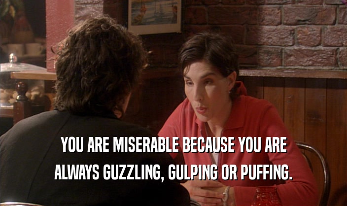 YOU ARE MISERABLE BECAUSE YOU ARE
 ALWAYS GUZZLING, GULPING OR PUFFING.
 