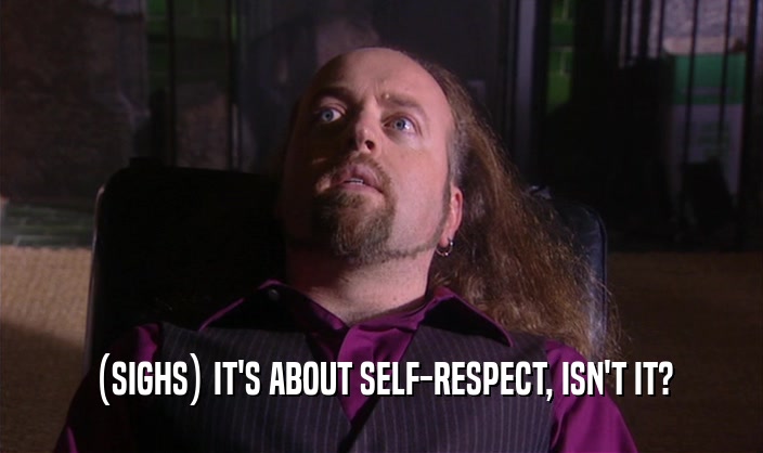(SIGHS) IT'S ABOUT SELF-RESPECT, ISN'T IT?  