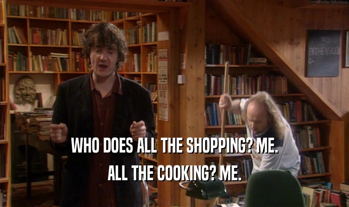 WHO DOES ALL THE SHOPPING? ME. ALL THE COOKING? ME. 