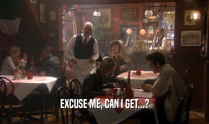 EXCUSE ME, CAN I GET...?  