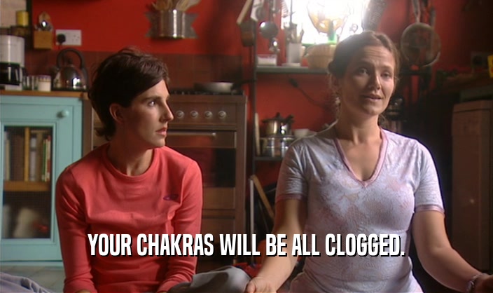 YOUR CHAKRAS WILL BE ALL CLOGGED.  