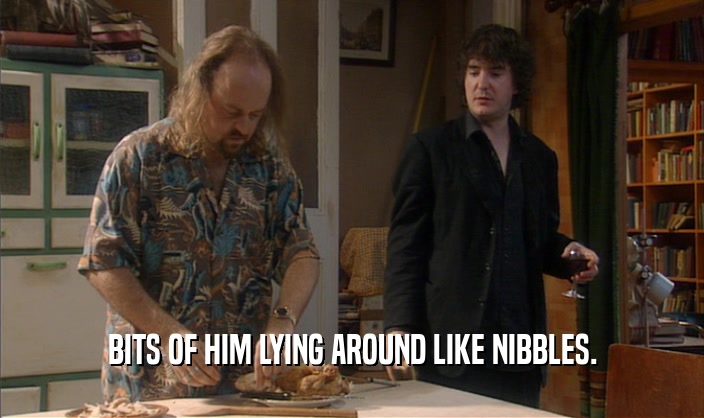 BITS OF HIM LYING AROUND LIKE NIBBLES.  