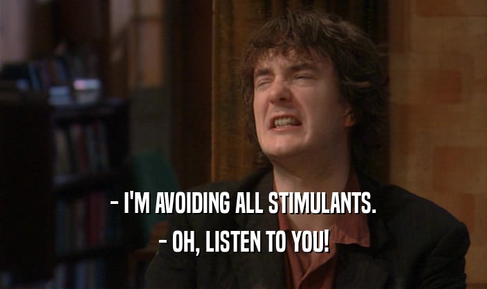 - I'M AVOIDING ALL STIMULANTS.
 - OH, LISTEN TO YOU!
 