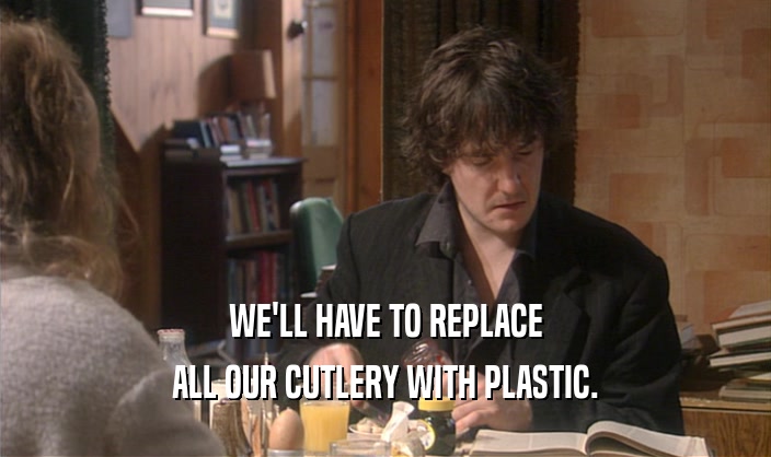 WE'LL HAVE TO REPLACE
 ALL OUR CUTLERY WITH PLASTIC.
 