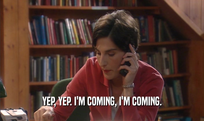 YEP, YEP. I'M COMING, I'M COMING.  