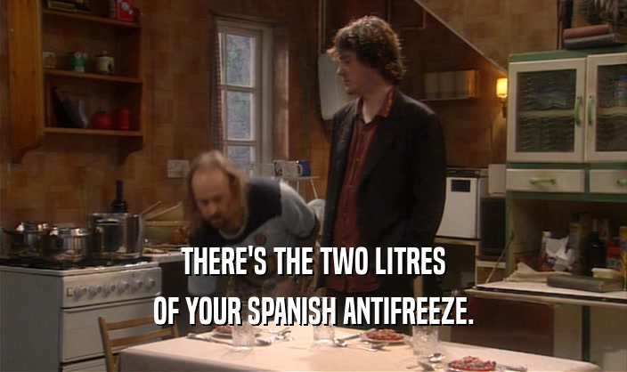 THERE'S THE TWO LITRES
 OF YOUR SPANISH ANTIFREEZE.
 