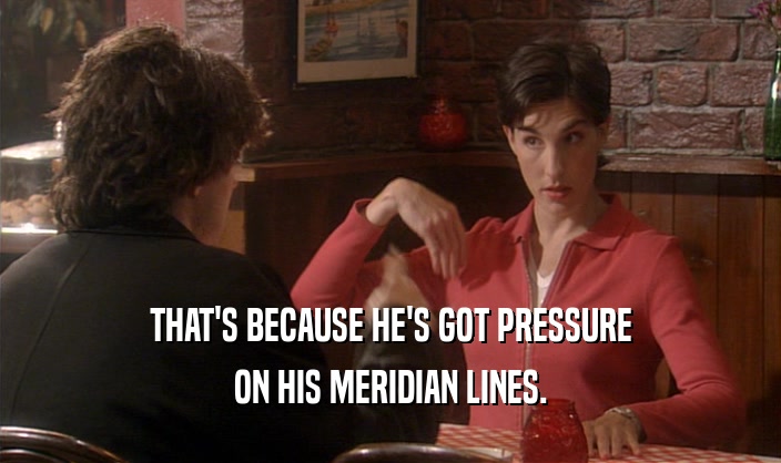 THAT'S BECAUSE HE'S GOT PRESSURE
 ON HIS MERIDIAN LINES.
 