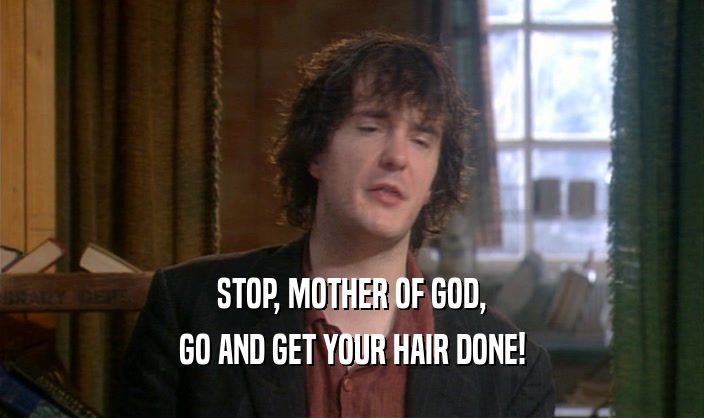 STOP, MOTHER OF GOD,
 GO AND GET YOUR HAIR DONE!
 