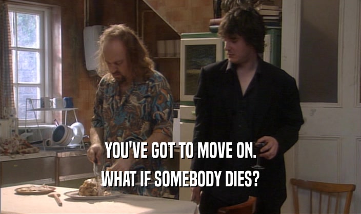 YOU'VE GOT TO MOVE ON. WHAT IF SOMEBODY DIES? 