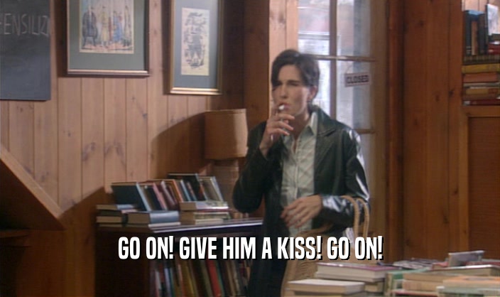 GO ON! GIVE HIM A KISS! GO ON!  