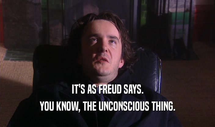 IT'S AS FREUD SAYS.
 YOU KNOW, THE UNCONSCIOUS THING.
 