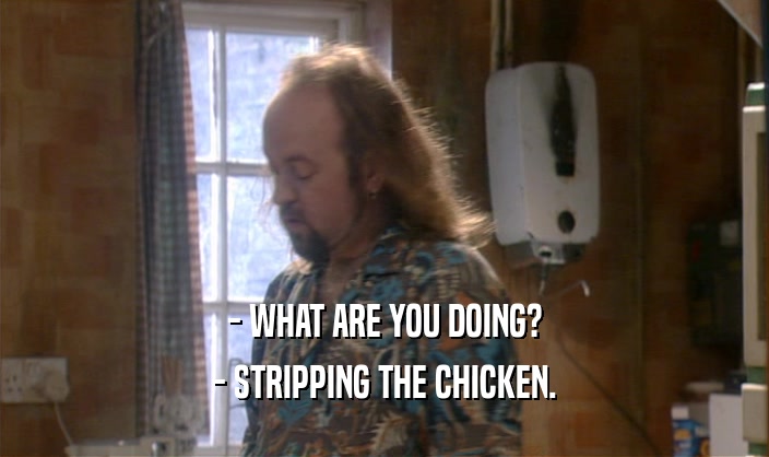 - WHAT ARE YOU DOING?
 - STRIPPING THE CHICKEN.
 