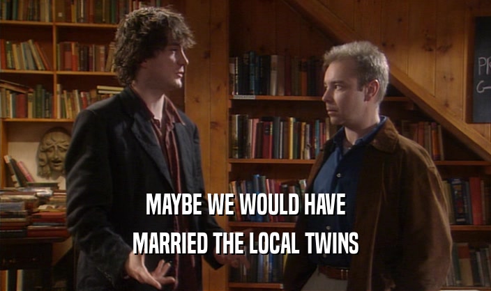MAYBE WE WOULD HAVE MARRIED THE LOCAL TWINS 