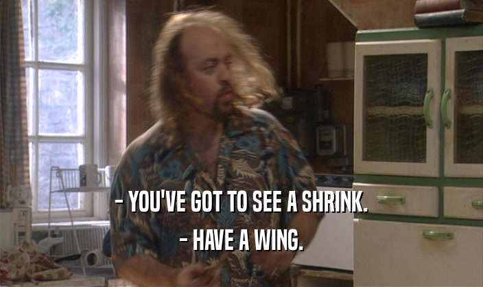 - YOU'VE GOT TO SEE A SHRINK.
 - HAVE A WING.
 