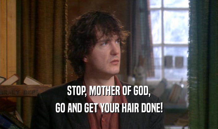 STOP, MOTHER OF GOD,
 GO AND GET YOUR HAIR DONE!
 